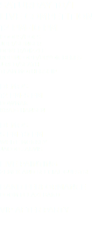 Saturday 10/1 Live Competition 12 pm-10 pm Hoobs/Hops JOP!/Slinger Domer/Dizzle Robinhood/Bryon Beres J-Red/Seath Team Mothership Demos 12 pm-5 pm Bowman Kraig Hansen Demos 5 pm-10 pm White Monkey Jacob Jarvis Live Painting Zemek and Special Guests! Band Performance Boom Felazi Band VIP After Party